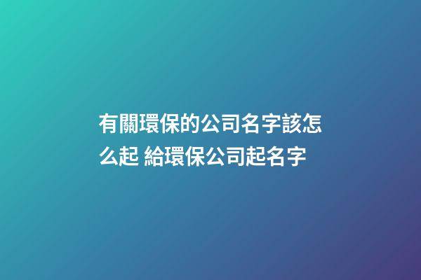 有關環保的公司名字該怎么起 給環保公司起名字-第1張-公司起名-玄機派